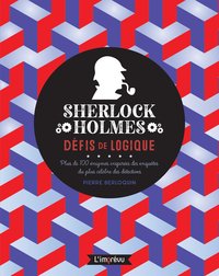 SHERLOCK HOLMES : DEFIS DE LOGIQUE - PLUS DE 100 ENIGMES INSPIREES DES ENQUETES DU PLUS CELEBRES DES