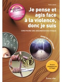 JE PENSE ET AGIS FACE A LA VIOLENCE, DONC JE SUIS : CONSTRUIRE UNE ARGUMENTATION ETHIQUE - GUIDE DE