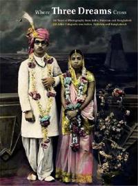 Where Three Dreams Cross 150 Years of Photography from India, Pakistan and Bangladesh /anglais
