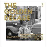 The Golden Decade - Photography at the California School of Fine Arts 1945-55 /anglais