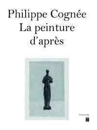 PHILIPPE COGNEE - LA PEINTURE D'APRES - CATALOGUE EXPOSITION MUSEE BOURDELLE 2023