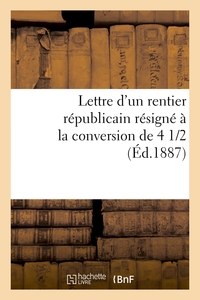 LETTRE D'UN RENTIER REPUBLICAIN RESIGNE A LA CONVERSION DE 4 1/2 %