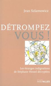 DETROMPEZ-VOUS ! - LES ETRANGES INDIGNATIONS DE STEPHANE HESSEL DECRYPTEES