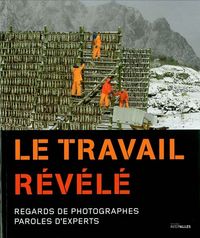 LE TRAVAIL REVELE - REGARDS DE PHOTOGRAPHES,PAROLES D'EXPERT