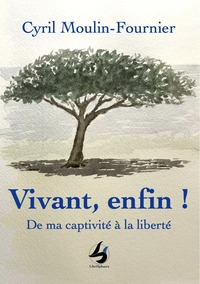 VIVANT, ENFIN ! - DE MA CAPTIVITE A LA LIBERTE