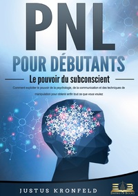 PNL POUR DEBUTANTS - LE POUVOIR DU SUBCONSCIENT - COMMENT EXPLOITER LE POUVOIR DE LA PSYCHOLOGIE, DE