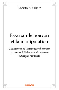 Essai sur le pouvoir et la manipulation - du mensonge instrumental comme accessoire idéologique de la classe politique moderne
