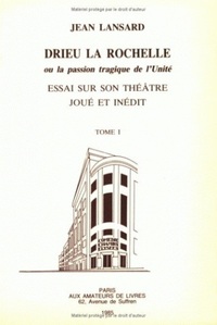 DRIEU LA ROCHELLE, OU LA PASSION TRAGIQUE DE L'UNITE. ESSAI SUR SON THEATRE JOUE ET INEDIT. TOME 1 -