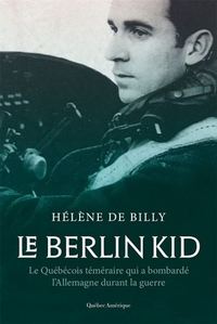 LE BERLIN KID. LE QUEBECOIS TEMERAIRE QUI A BOMBARDE L'ALLEMAGNE