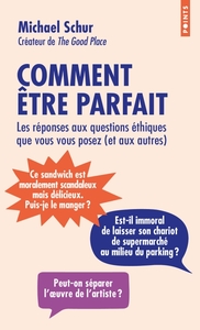 COMMENT ETRE PARFAIT - LES REPONSES AUX QUESTIONS ETHIQUES QUE VOUS VOUS POSEZ (ET AUX AUTRES)