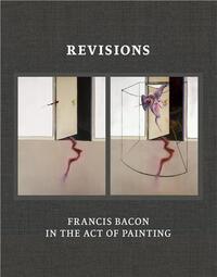 Revisions : Francis Bacon and the Act of Painting /anglais