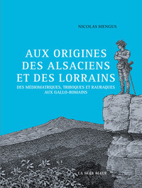 Aux origines des Alsaciens et des Lorrains - Des Médiomatriques, Triboques et Rauraques aux Gallo-Ro