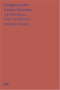 ANDRAS SZANTO IMAGINING THE FUTURE MUSEUM. 24 DIALOGUES WITH ARCHITECTS /ANGLAIS