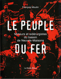 LE PEUPLE DE FER: UNE HISTOIRE DE LA SIDERURGIE A NEUVES-MAISONS (Meurthe et Moselle)