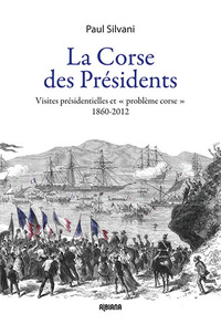 La Corse des présidents - Visites présidentielles et « problème corse ». 1860-2012