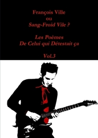 FRANCOIS VILLE OU SANG-FROID VILE? LES POEMES DE CELUI QUI DETESTAIT CA - VOL.3