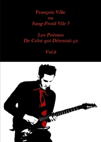 FRANCOIS VILLE OU SANG-FROID VILE? LES POEMES DE CELUI QUI DETESTAIT CA - VOL.6