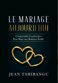 LE MARIAGE AUJOURD'HUI COMPRENDRE LES PRINCIPES POUR BATIR UNE RELATION STABLE
