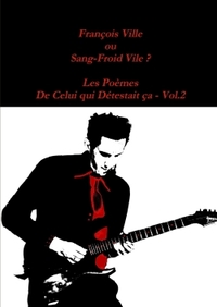 FRANCOIS VILLE OU SANG-FROID VILE? LES POEMES DE CELUI QUI DETESTAIT CA - VOL.2