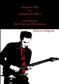 FRANCOIS VILLE OU SANG-FROID VILE? LES POEMES DE CELUI QUI DETESTAIT CA - EDITION INTEGRALE