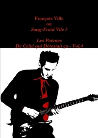 FRANCOIS VILLE OU SANG-FROID VILE? LES POEMES DE CELUI QUI DETESTAIT CA - VOL.4