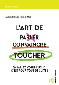 L'ART DE PARLER, CONVAINCRE, TOUCHER - EMBALLEZ VOTRE PUBLIC, C'EST POUR TOUT DE SUITE !