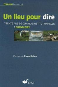 UN LIEU POUR DIRE - TRENTE ANS DE CLINIQUE INSTITUTIONNELLE A GUENOUVRY