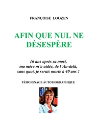 AFIN QUE NUL NE DESESPERE - 16 ANS APRES SA MORT, MA MERE M'A AIDEE, DE L'AU-DELA, SANS QUOI JE SERA