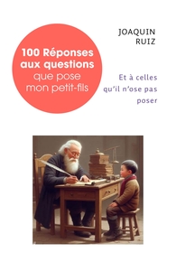 100 REPONSES AUX QUESTIONS QUE POSE MON PETIT-FILS - (ET A CELLES QU'IL N'OSE PAS POSER)