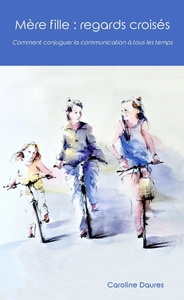 MERE FILLE : REGARDS CROISES - COMMENT CONJUGUER LA COMMUNICATION A TOUS LES TEMPS