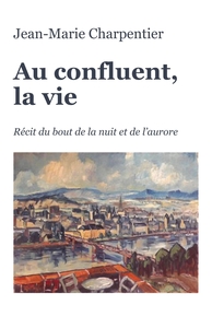 AU CONFLUENT, LA VIE - RECIT DU BOUT DE LA NUIT ET DE L'AURORE