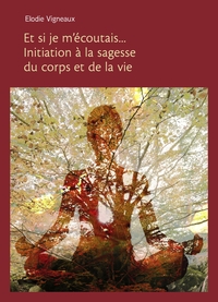ET SI JE M'ECOUTAIS... INITIATION A LA SAGESSE DU CORPS ET DE LA VIE