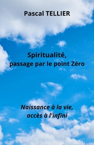 SPIRITUALITE, PASSAGE PAR LE POINT ZERO - NAISSANCE A LA VIE, ACCES A L'INFINI