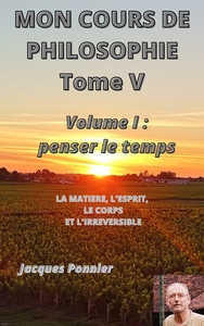 MON COURS DE PHILOSOPHIE, TOME V - VOLUME I : PENSER LE TEMPS - LA MATIERE, LE CORPS, L'ESPRIT ET L'