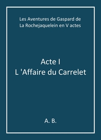 LES AVENTURES DE GASPARD DE LA ROCHEJAQUELEIN EN V ACTES - ACTE I - L 'AFFAIRE DU CARRELET