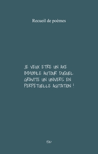JE VEUX ETRE UN AXE IMMOBILE AUTOUR DUQUEL GRAVITE UN UNIVERS EN PERPETUELLE AGITATION ! - RECUEIL D