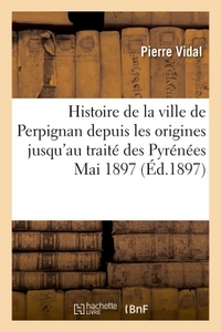 HISTOIRE DE LA VILLE DE PERPIGNAN DEPUIS LES ORIGINES JUSQU'AU TRAITE DES PYRENEES, MAI 1897.