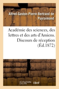 ACADEMIE DES SCIENCES, DES LETTRES ET DES ARTS D'AMIENS. DISCOURS DE RECEPTION 1872.