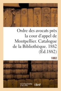 ORDRE DES AVOCATS PRES LA COUR D'APPEL DE MONTPELLIER. CATALOGUE DE LA BIBLIOTHEQUE. 1882