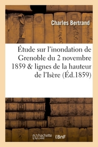 ETUDE SUR L'INONDATION DE GRENOBLE DU 2 NOVEMBRE 1859 & LIGNES FIGURATIVES DE LA HAUTEUR DE L'ISERE