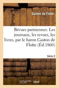 BEVUES PARISIENNES. LES JOURNAUX, LES REVUES, LES LIVRES, PAR LE BARON GASTON DE FLOTTE. SERIE 2