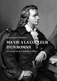 MA VIE A LA COULEUR D'UN ROMAN - LA COURTE VIE DE FRIEDRICH SCHILLER