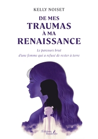 DE MES TRAUMAS A MA RENAISSANCE - LE PARCOURS BRUT D'UNE FEMME QUI A REFUSE DE RESTER A TERRE