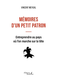 MEMOIRES D'UN PETIT PATRON - ENTREPRENDRE AU PAYS OU L'ON MARCHE SUR LA TETE