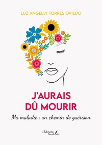 J'AURAIS DU MOURIR - MA MALADIE : UN CHEMIN DE GUERISON