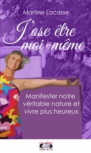 J'OSE ETRE MOI-MEME - MANIFESTER NOTRE VERITABLE NATURE ET VIVRE PLUS HEUREUX