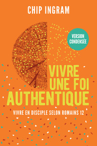 VIVRE UNE FOI AUTHENTIQUE, VERSION CONDENSEE - VIVRE EN DISCIPLE SELON ROMAINS 12