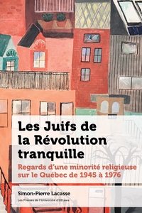 LES JUIFS DE LA REVOLUTION TRANQUILLE - REGARDS D'UNE MINORITE RELIGIEUSE SUR LE QUEBEC DE 1945 A 19