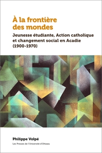 A LA FRONTIERE DES MONDES - JEUNESSE ETUDIANTE, ACTION CATHOLIQUE ET CHANGEMENT SOCIAL EN ACADIE (19