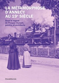 LA METAMORPHOSE D'ANNECY AU 19E SIECLE : SOUS LE REGARD DE PROSPER DUNANT, PEINTRE ET ARCHITECTE